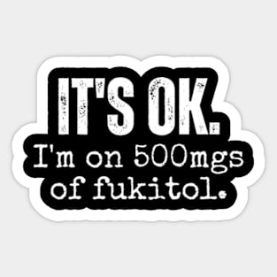 its ok im on 500mgs of fukitol funny sarcastic Sticker